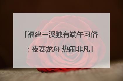 福建三溪独有端午习俗：夜赛龙舟 热闹非凡