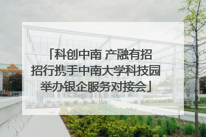 科创中南 产融有招 招行携手中南大学科技园举办银企服务对接会