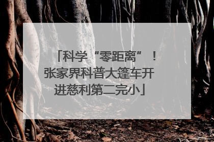 科学“零距离”！张家界科普大篷车开进慈利第二完小