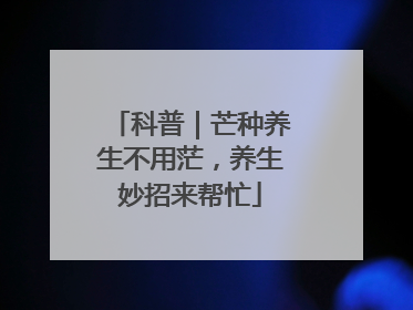 科普｜芒种养生不用茫，养生妙招来帮忙