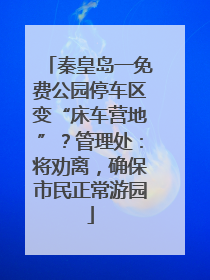 秦皇岛一免费公园停车区变“床车营地”？管理处：将劝离，确保市民正常游园