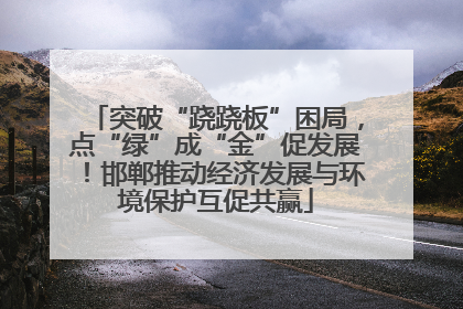 突破“跷跷板”困局，点“绿”成“金”促发展！邯郸推动经济发展与环境保护互促共赢