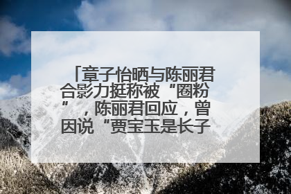 章子怡晒与陈丽君合影力挺称被“圈粉”，陈丽君回应，曾因说“贾宝玉是长子长孙”惹争议