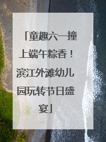 童趣六一撞上端午粽香！滨江外滩幼儿园玩转节日盛宴