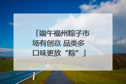 端午福州粽子市场有创意 品类多口味更放“粽”