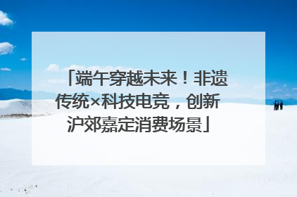 端午穿越未来！非遗传统×科技电竞，创新沪郊嘉定消费场景
