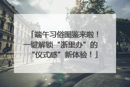端午习俗图鉴来啦！一键解锁“浙里办”的“仪式感”新体验！