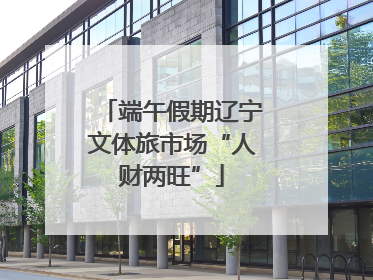 端午假期辽宁文体旅市场“人财两旺”