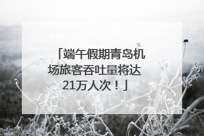 端午假期青岛机场旅客吞吐量将达21万人次！