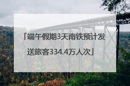 端午假期3天南铁预计发送旅客334.4万人次