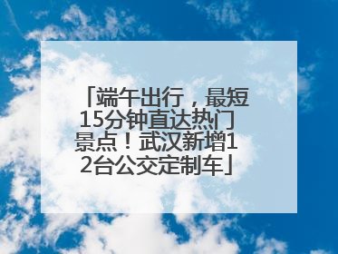 端午出行，最短15分钟直达热门景点！武汉新增12台公交定制车