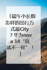 端午小长假怎样的出行方式最City？华为nova 14“真就不一样”！