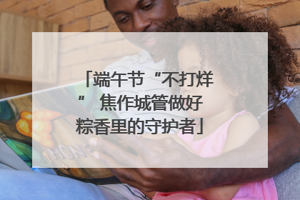 端午节“不打烊” 焦作城管做好粽香里的守护者