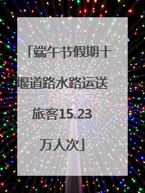 端午节假期十堰道路水路运送旅客15.23万人次
