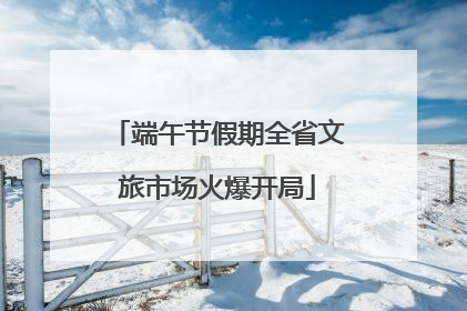 端午节假期全省文旅市场火爆开局