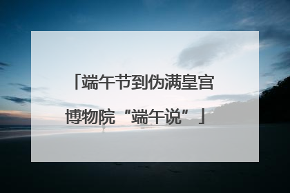 端午节到伪满皇宫博物院“端午说”