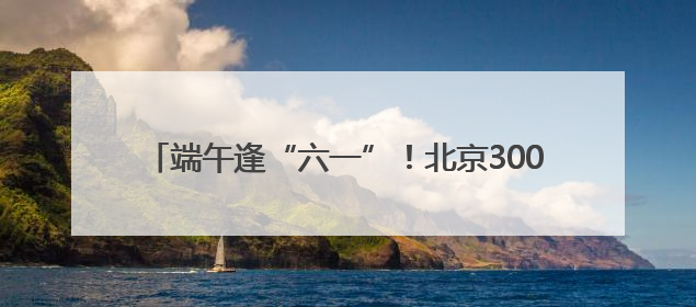 端午逢“六一”！北京300多项促消费活动等您来体验