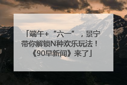 端午+“六一”，景宁带你解锁N种欢乐玩法！《90早新闻》来了