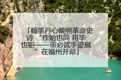 翰墨丹心映照革命史诗 “作始也简 将毕也钜——董必武手迹展”在福州开幕