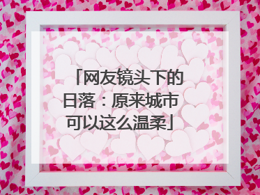 网友镜头下的日落：原来城市可以这么温柔