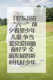 罗东川在“六一”前夕看望少年儿童 争当爱党爱国勤奋好学 全面发展的新时代好少年