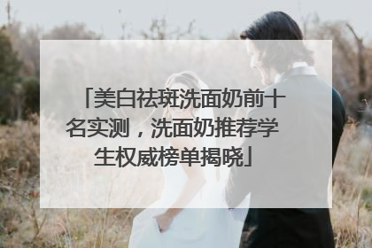 美白祛斑洗面奶前十名实测，洗面奶推荐学生权威榜单揭晓