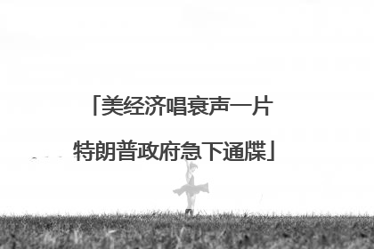 美经济唱衰声一片 特朗普政府急下通牒