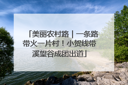 美丽农村路｜一条路带火一片村！小贺线带溪望谷成团出道