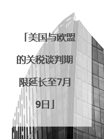 美国与欧盟的关税谈判期限延长至7月9日