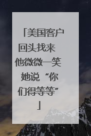 美国客户回头找来 他微微一笑 她说“你们得等等”