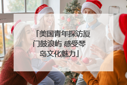 美国青年探访厦门鼓浪屿 感受琴岛文化魅力