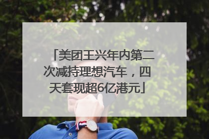 美团王兴年内第二次减持理想汽车，四天套现超6亿港元