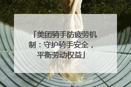 美团骑手防疲劳机制：守护骑手安全，平衡劳动权益