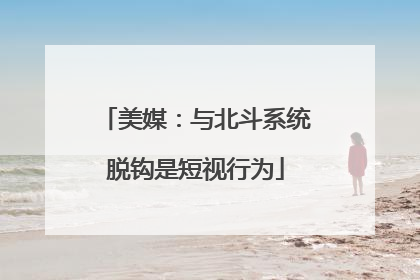 美媒：与北斗系统脱钩是短视行为
