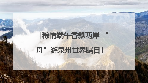 粽情端午香飘两岸 “舟”游泉州世界瞩目