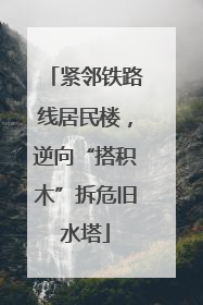 紧邻铁路线居民楼，逆向“搭积木”拆危旧水塔