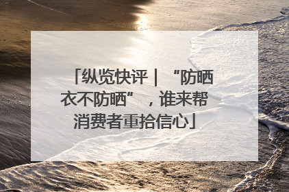 纵览快评｜“防晒衣不防晒”，谁来帮消费者重拾信心