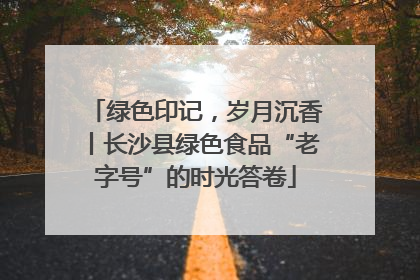 绿色印记，岁月沉香丨长沙县绿色食品“老字号”的时光答卷