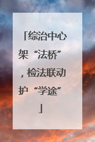 综治中心架“法桥”，检法联动护“学途”