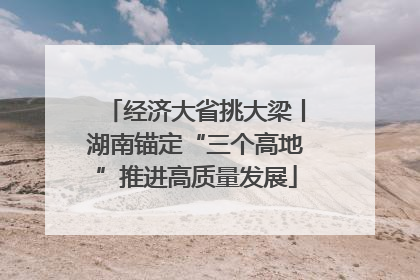 经济大省挑大梁丨湖南锚定“三个高地”推进高质量发展
