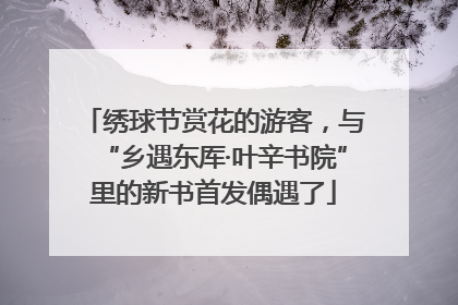 绣球节赏花的游客，与“乡遇东厍·叶辛书院”里的新书首发偶遇了
