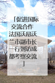 促进国际交流合作 法国沃昂沃兰市副市长一行到访成都考察交流