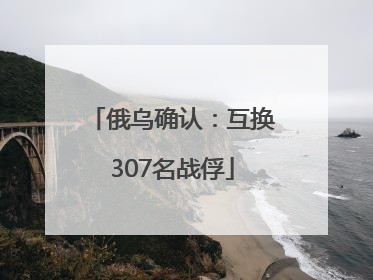 俄乌确认：互换307名战俘