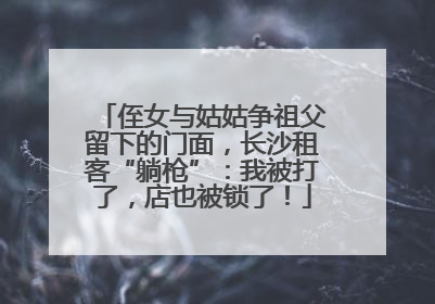 侄女与姑姑争祖父留下的门面，长沙租客“躺枪”：我被打了，店也被锁了！