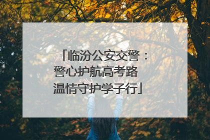 临汾公安交警：警心护航高考路 温情守护学子行
