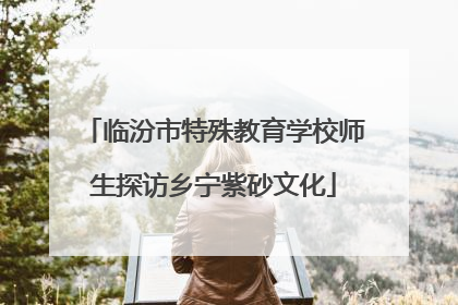 临汾市特殊教育学校师生探访乡宁紫砂文化