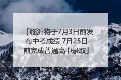 临沂将于7月3日前发布中考成绩 7月25日前完成普通高中录取
