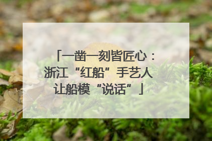 一凿一刻皆匠心：浙江“红船”手艺人让船模“说话”