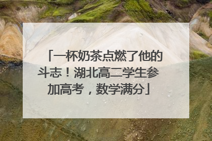 一杯奶茶点燃了他的斗志！湖北高二学生参加高考，数学满分