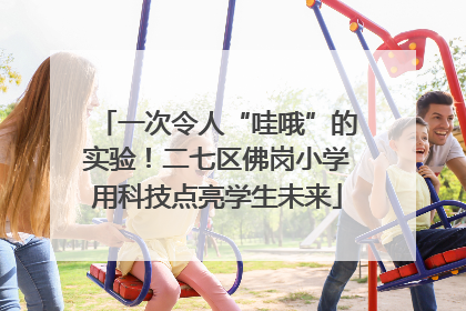一次令人“哇哦”的实验！二七区佛岗小学用科技点亮学生未来